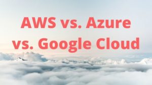 AWS vs. Azure vs. Google Cloud
